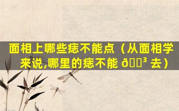 面相上哪些痣不能点（从面相学来说,哪里的痣不能 🐳 去）